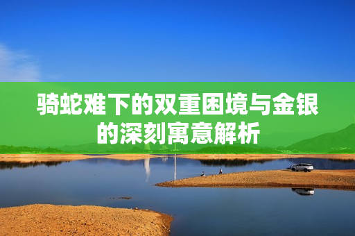 骑蛇难下的双重困境与金银的深刻寓意解析