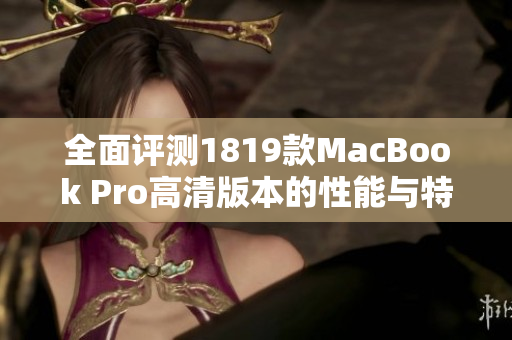 全面评测1819款MacBook Pro高清版本的性能与特色