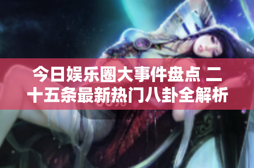 今日娱乐圈大事件盘点 二十五条最新热门八卦全解析