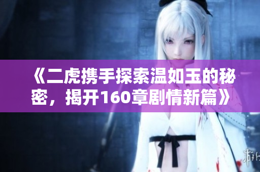 《二虎携手探索温如玉的秘密，揭开160章剧情新篇》