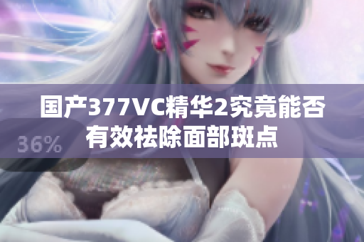 国产377VC精华2究竟能否有效祛除面部斑点