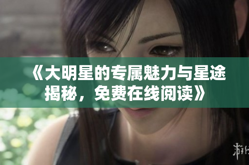 《大明星的专属魅力与星途揭秘，免费在线阅读》