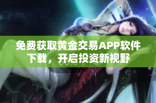 免费获取黄金交易APP软件下载，开启投资新视野