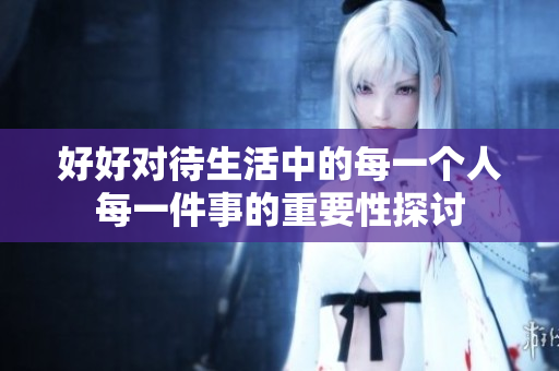 好好对待生活中的每一个人每一件事的重要性探讨