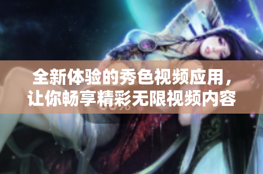 全新体验的秀色视频应用，让你畅享精彩无限视频内容