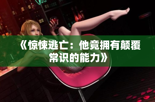 《惊悚逃亡：他竟拥有颠覆常识的能力》