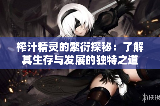 榨汁精灵的繁衍探秘：了解其生存与发展的独特之道