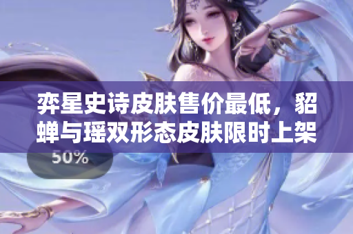 弈星史诗皮肤售价最低，貂蝉与瑶双形态皮肤限时上架