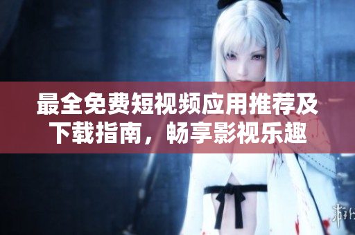 最全免费短视频应用推荐及下载指南，畅享影视乐趣