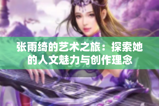 张雨绮的艺术之旅：探索她的人文魅力与创作理念