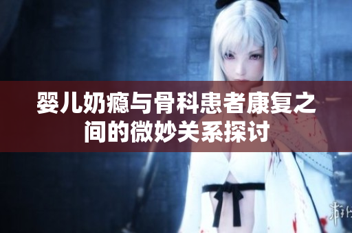 婴儿奶瘾与骨科患者康复之间的微妙关系探讨