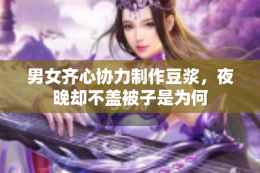 男女齐心协力制作豆浆，夜晚却不盖被子是为何