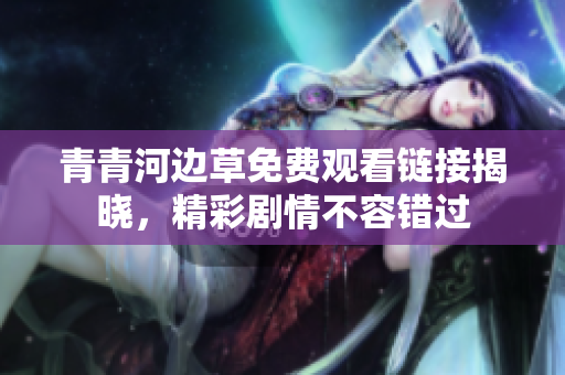 青青河边草免费观看链接揭晓，精彩剧情不容错过