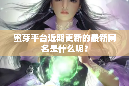 蜜芽平台近期更新的最新网名是什么呢？
