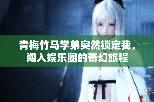 青梅竹马学弟突然锁定我，闯入娱乐圈的奇幻旅程