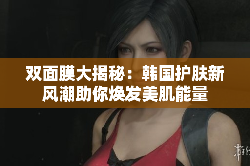 双面膜大揭秘：韩国护肤新风潮助你焕发美肌能量