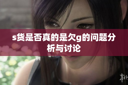 s货是否真的是欠g的问题分析与讨论
