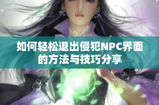 如何轻松退出侵犯NPC界面的方法与技巧分享