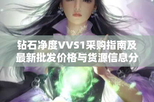钻石净度VVS1采购指南及最新批发价格与货源信息分享