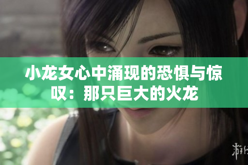 小龙女心中涌现的恐惧与惊叹：那只巨大的火龙