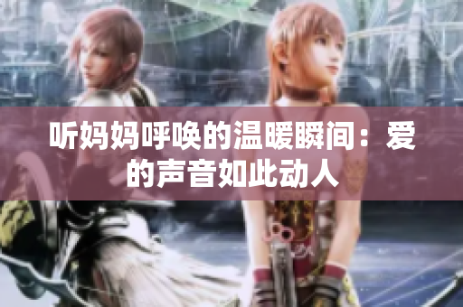 听妈妈呼唤的温暖瞬间：爱的声音如此动人