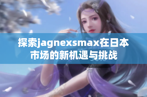 探索jagnexsmax在日本市场的新机遇与挑战