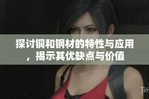 探讨铜和钢材的特性与应用，揭示其优缺点与价值
