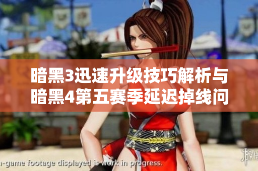暗黑3迅速升级技巧解析与暗黑4第五赛季延迟掉线问题应对办法