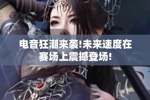 电音狂潮来袭!未来速度在赛场上震撼登场!