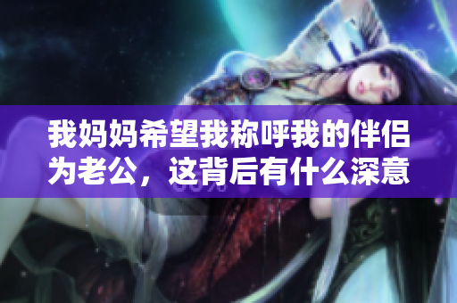 我妈妈希望我称呼我的伴侣为老公，这背后有什么深意？