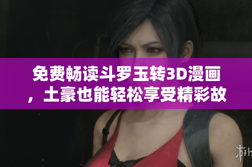 免费畅读斗罗玉转3D漫画，土豪也能轻松享受精彩故事