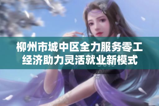 柳州市城中区全力服务零工经济助力灵活就业新模式