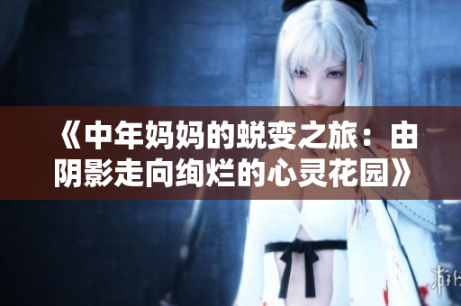 《中年妈妈的蜕变之旅：由阴影走向绚烂的心灵花园》