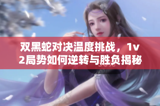 双黑蛇对决温度挑战，1v2局势如何逆转与胜负揭秘