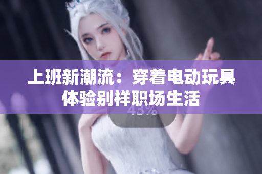 上班新潮流：穿着电动玩具体验别样职场生活