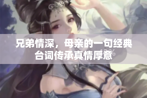 兄弟情深，母亲的一句经典台词传承真情厚意