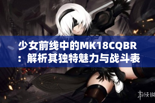 少女前线中的MK18CQBR：解析其独特魅力与战斗表现