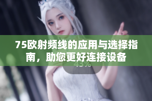 75欧射频线的应用与选择指南，助您更好连接设备