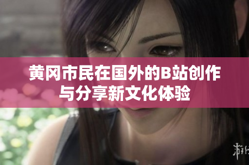 黄冈市民在国外的B站创作与分享新文化体验