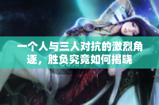 一个人与三人对抗的激烈角逐，胜负究竟如何揭晓