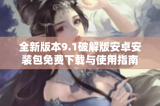 全新版本9.1破解版安卓安装包免费下载与使用指南