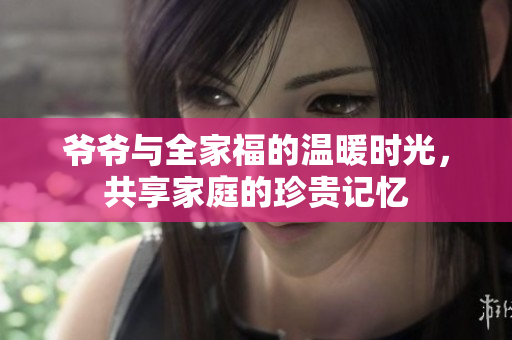 爷爷与全家福的温暖时光，共享家庭的珍贵记忆