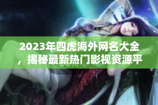 2023年四虎海外网名大全，揭秘最新热门影视资源平台
