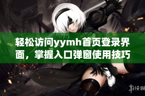 轻松访问yymh首页登录界面，掌握入口弹窗使用技巧