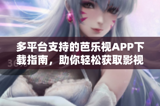 多平台支持的芭乐视APP下载指南，助你轻松获取影视资源