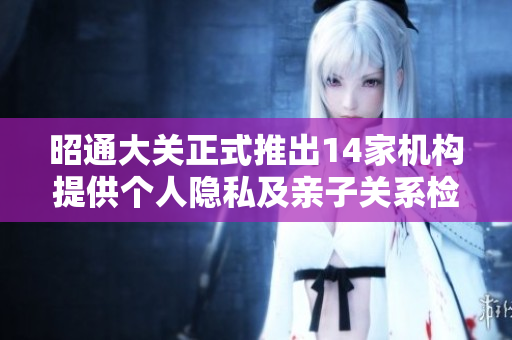 昭通大关正式推出14家机构提供个人隐私及亲子关系检验服务
