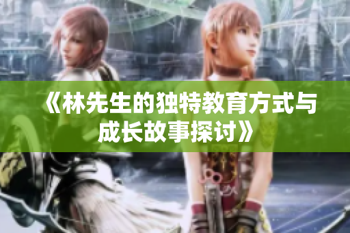 《林先生的独特教育方式与成长故事探讨》