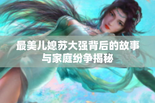 最美儿媳苏大强背后的故事与家庭纷争揭秘