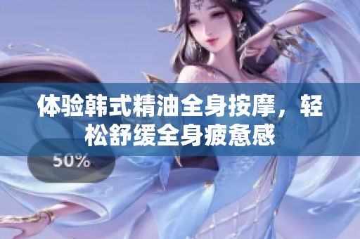 体验韩式精油全身按摩，轻松舒缓全身疲惫感