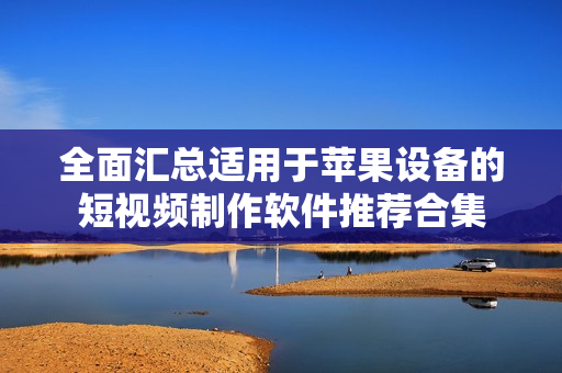 全面汇总适用于苹果设备的短视频制作软件推荐合集